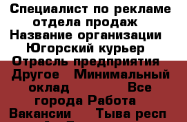 Специалист по рекламе отдела продаж › Название организации ­ Югорский курьер › Отрасль предприятия ­ Другое › Минимальный оклад ­ 12 000 - Все города Работа » Вакансии   . Тыва респ.,Ак-Довурак г.